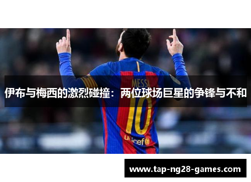 伊布与梅西的激烈碰撞：两位球场巨星的争锋与不和