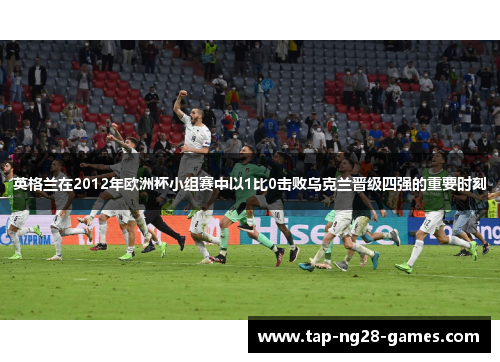 英格兰在2012年欧洲杯小组赛中以1比0击败乌克兰晋级四强的重要时刻