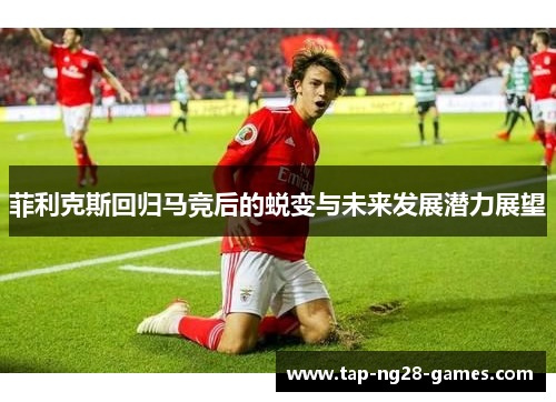 菲利克斯回归马竞后的蜕变与未来发展潜力展望