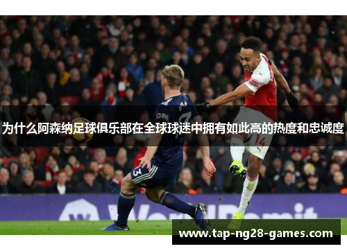 为什么阿森纳足球俱乐部在全球球迷中拥有如此高的热度和忠诚度
