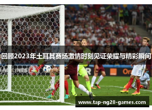 回顾2023年土耳其赛场激情时刻见证荣耀与精彩瞬间