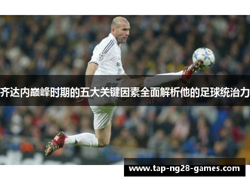 齐达内巅峰时期的五大关键因素全面解析他的足球统治力