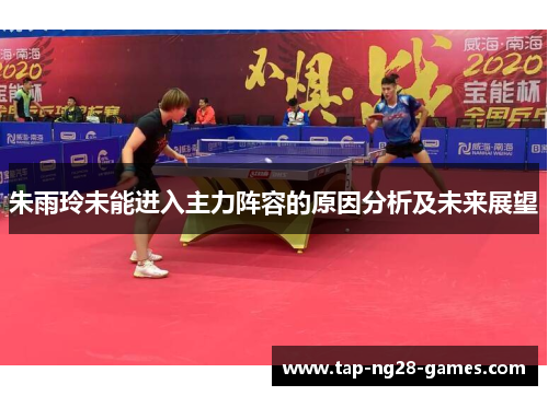 朱雨玲未能进入主力阵容的原因分析及未来展望