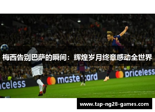 梅西告别巴萨的瞬间：辉煌岁月终章感动全世界
