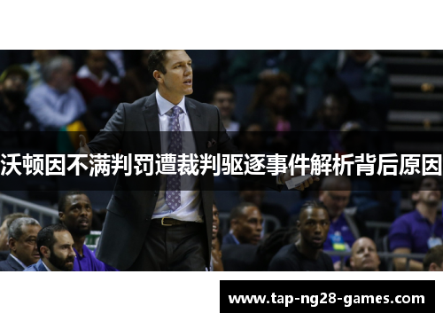 沃顿因不满判罚遭裁判驱逐事件解析背后原因