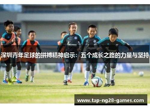 深圳青年足球的拼搏精神启示：五个成长之路的力量与坚持