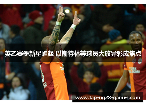 英乙赛季新星崛起 以斯特林等球员大放异彩成焦点 英乙赛季新星崛起 以斯特林等球员大放异彩成焦点