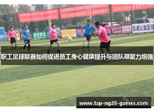 职工足球联赛如何促进员工身心健康提升与团队凝聚力增强 职工足球联赛如何促进员工身心健康提升与团队凝聚力增强