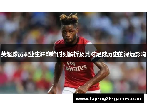 英超球员职业生涯巅峰时刻解析及其对足球历史的深远影响 英超球员职业生涯巅峰时刻解析及其对足球历史的深远影响