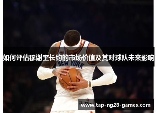如何评估穆谢奎长约的市场价值及其对球队未来影响