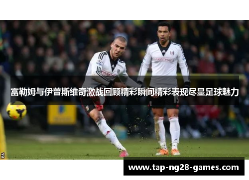 富勒姆与伊普斯维奇激战回顾精彩瞬间精彩表现尽显足球魅力