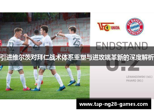 引进维尔茨对拜仁战术体系重塑与进攻端革新的深度解析