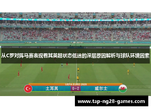 从C罗对阵马赛表现看其英超状态低迷的深层原因解析与球队环境因素