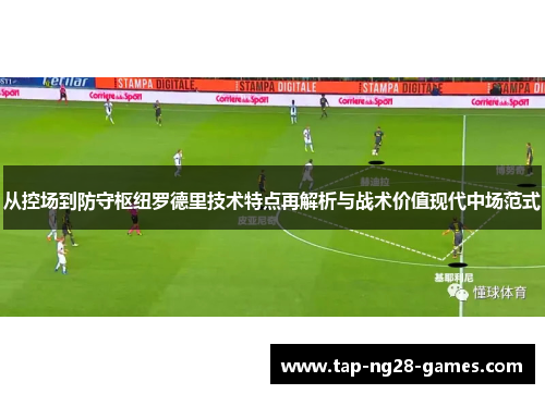 从控场到防守枢纽罗德里技术特点再解析与战术价值现代中场范式