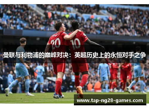 曼联与利物浦的巅峰对决：英超历史上的永恒对手之争