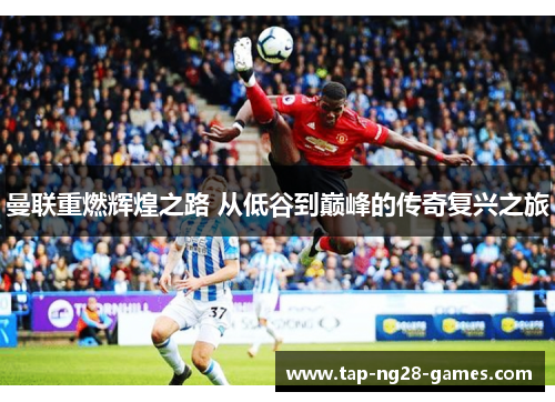 曼联重燃辉煌之路 从低谷到巅峰的传奇复兴之旅