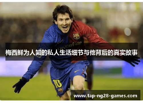 梅西鲜为人知的私人生活细节与他背后的真实故事