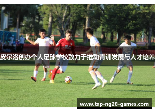 皮尔洛创办个人足球学校致力于推动青训发展与人才培养