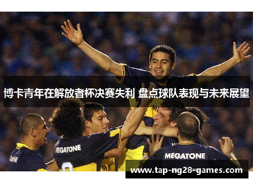 博卡青年在解放者杯决赛失利 盘点球队表现与未来展望