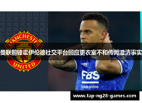 曼联前锋霍伊伦德社交平台回应更衣室不和传闻澄清事实