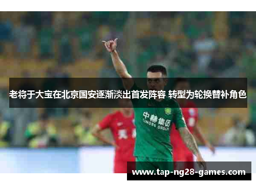 老将于大宝在北京国安逐渐淡出首发阵容 转型为轮换替补角色