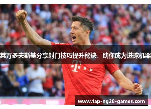 莱万多夫斯基分享射门技巧提升秘诀，助你成为进球机器