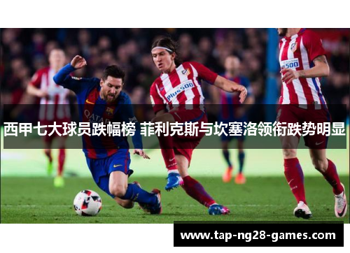 西甲七大球员跌幅榜 菲利克斯与坎塞洛领衔跌势明显