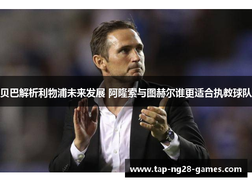 贝巴解析利物浦未来发展 阿隆索与图赫尔谁更适合执教球队