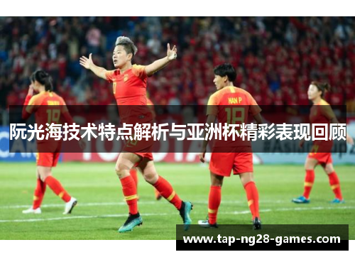 阮光海技术特点解析与亚洲杯精彩表现回顾