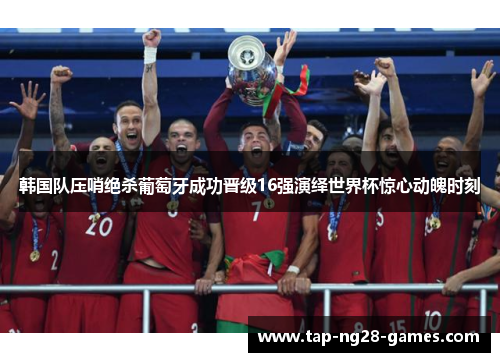 韩国队压哨绝杀葡萄牙成功晋级16强演绎世界杯惊心动魄时刻