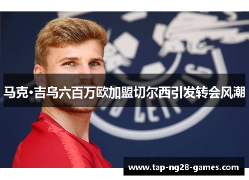 马克·吉乌六百万欧加盟切尔西引发转会风潮