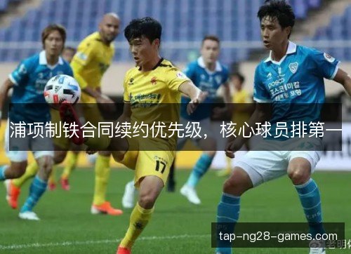 浦项制铁合同续约优先级，核心球员排第一